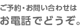 ご予約・お問い合わせはお電話でどうぞ。